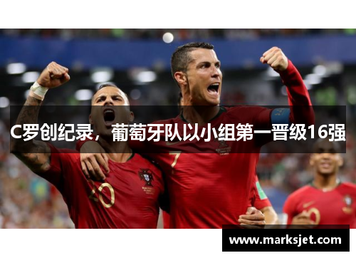 C罗创纪录，葡萄牙队以小组第一晋级16强