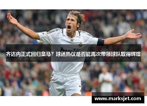 齐达内正式回归皇马？球迷热议是否能再次带领球队取得辉煌