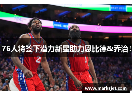 76人将签下潜力新星助力恩比德&乔治！