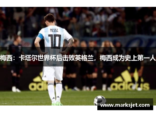 梅西：卡塔尔世界杯后击败英格兰，梅西成为史上第一人