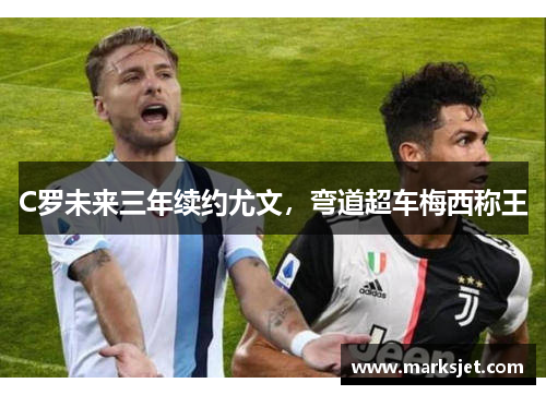 C罗未来三年续约尤文，弯道超车梅西称王